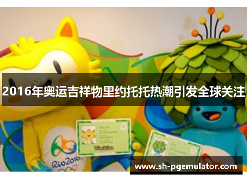 2016年奥运吉祥物里约托托热潮引发全球关注