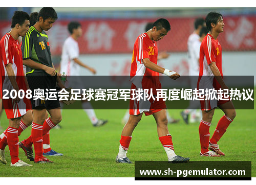 2008奥运会足球赛冠军球队再度崛起掀起热议