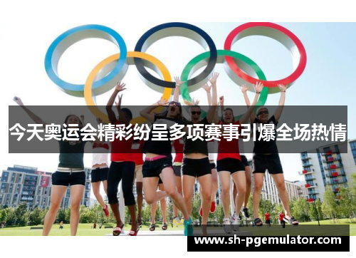 今天奥运会精彩纷呈多项赛事引爆全场热情