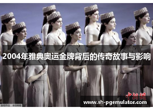 2004年雅典奥运金牌背后的传奇故事与影响