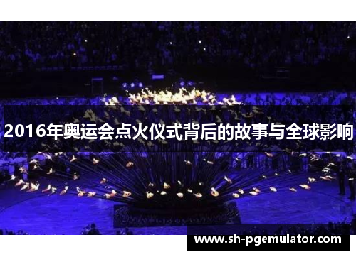 2016年奥运会点火仪式背后的故事与全球影响