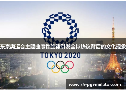 东京奥运会主题曲魔性旋律引发全球热议背后的文化现象